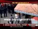 Sokak Kavgası Değil, Vahşet