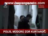 Polis, Müdürü Zor Kurtardı