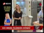 Ece Erken Ölümden Döndü