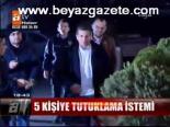 5 Kişiye Tutuklama İstemi
