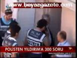 Polisten Yıldırm'a 300 Soru