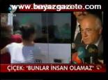 Çiçek: Bunlar İnsan Olamaz