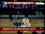 Basketçi Ölüme Böyle Gitti