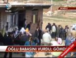 Oğlu babasını vurdu, gömdü