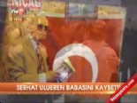 serhat ulueren - Serhat Ulueren babasını kaybetti  Videosu